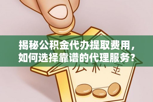 麻涌揭秘公积金代办提取费用，如何选择靠谱的代理服务？