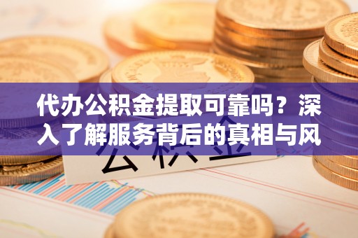 麻涌代办公积金提取可靠吗？深入了解服务背后的真相与风险