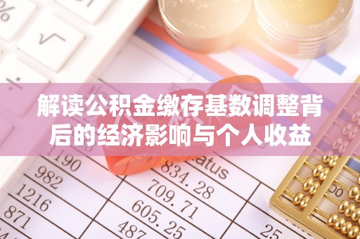 麻涌解读公积金缴存基数调整背后的经济影响与个人收益
