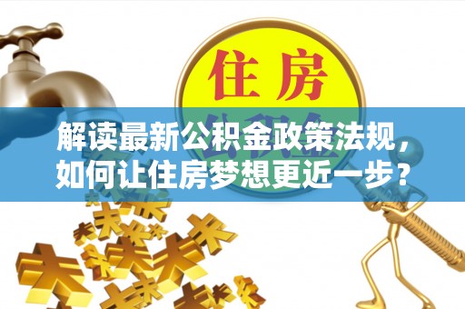 麻涌解读最新公积金政策法规，如何让住房梦想更近一步？