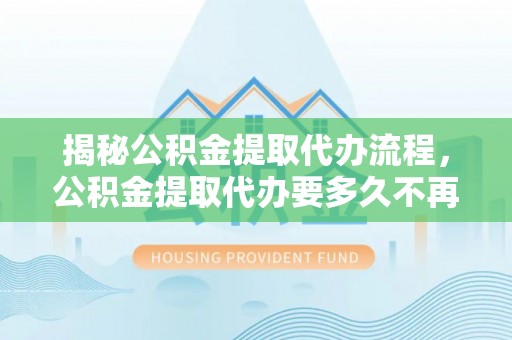 麻涌揭秘公积金提取代办流程，公积金提取代办要多久不再迷茫