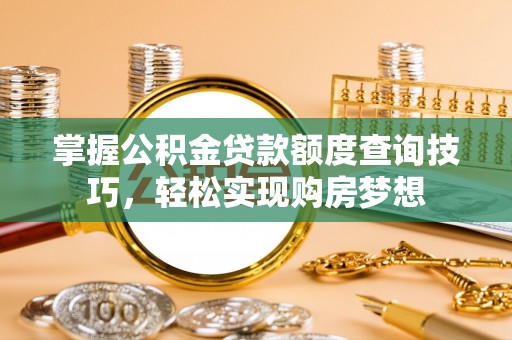 麻涌掌握公积金贷款额度查询技巧，轻松实现购房梦想