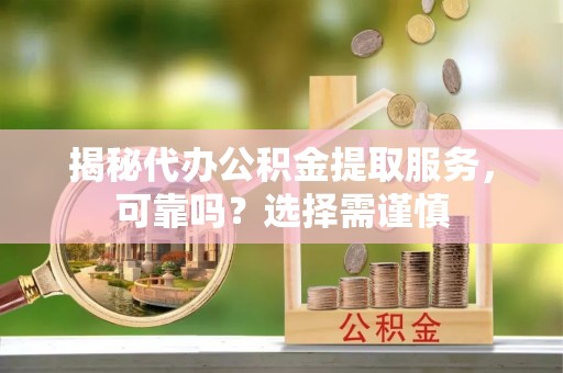 麻涌揭秘代办公积金提取服务，可靠吗？选择需谨慎