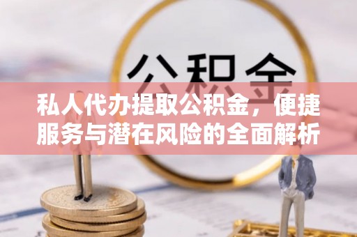 麻涌私人代办提取公积金，便捷服务与潜在风险的全面解析