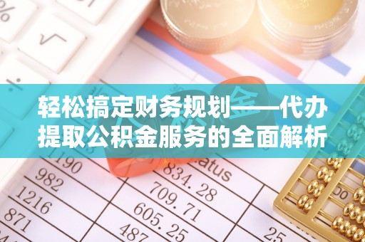 麻涌轻松搞定财务规划——代办提取公积金服务的全面解析