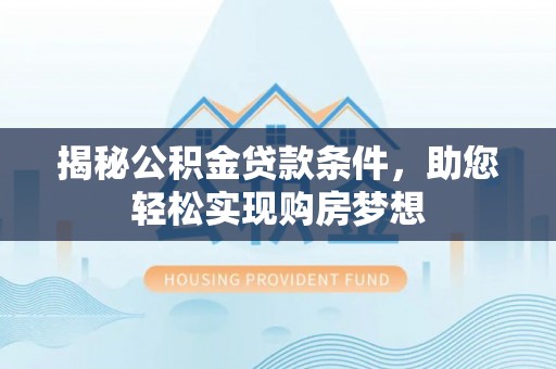 麻涌揭秘公积金贷款条件，助您轻松实现购房梦想