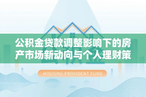 麻涌公积金贷款调整影响下的房产市场新动向与个人理财策略