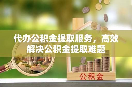 麻涌代办公积金提取服务，高效解决公积金提取难题