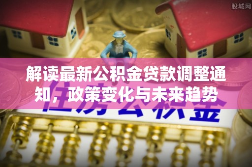 麻涌解读最新公积金贷款调整通知，政策变化与未来趋势