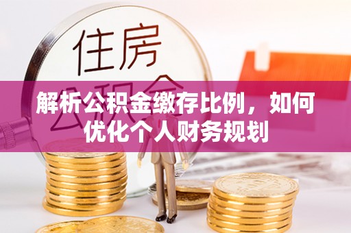 麻涌解析公积金缴存比例，如何优化个人财务规划