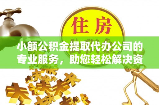 麻涌小额公积金提取代办公司的专业服务，助您轻松解决资金难题