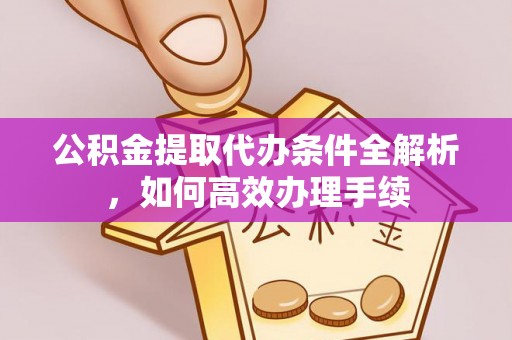麻涌公积金提取代办条件全解析，如何高效办理手续