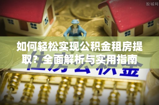 麻涌如何轻松实现公积金租房提取？全面解析与实用指南