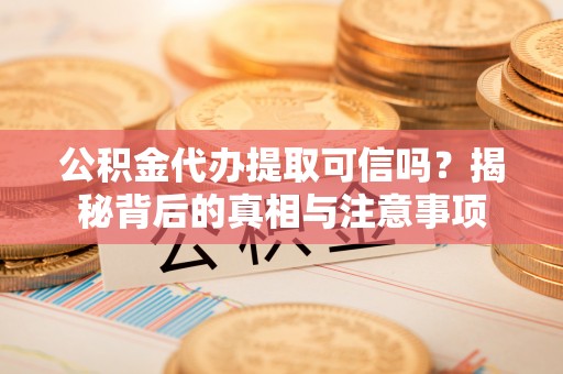 麻涌公积金代办提取可信吗？揭秘背后的真相与注意事项