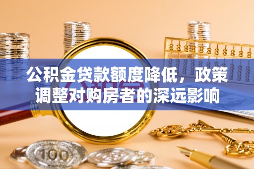 麻涌公积金贷款额度降低，政策调整对购房者的深远影响