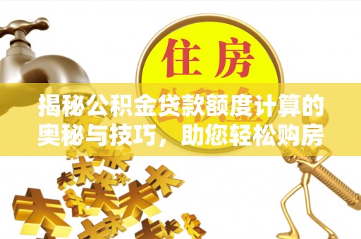 麻涌揭秘公积金贷款额度计算的奥秘与技巧，助您轻松购房