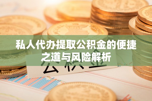 麻涌私人代办提取公积金的便捷之道与风险解析