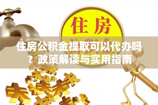 麻涌住房公积金提取可以代办吗？政策解读与实用指南