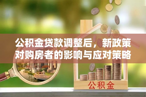 麻涌公积金贷款调整后，新政策对购房者的影响与应对策略