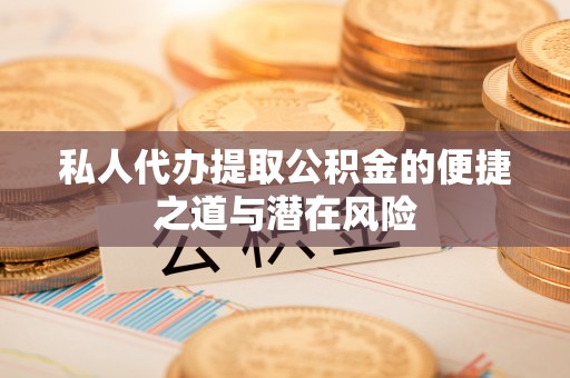 麻涌私人代办提取公积金的便捷之道与潜在风险