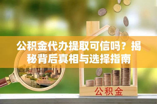 麻涌公积金代办提取可信吗？揭秘背后真相与选择指南