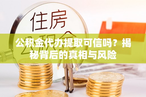 麻涌公积金代办提取可信吗？揭秘背后的真相与风险