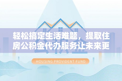 麻涌轻松搞定生活难题，提取住房公积金代办服务让未来更安心