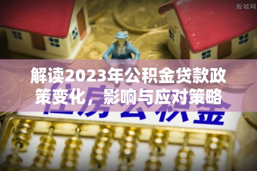 麻涌解读2023年公积金贷款政策变化，影响与应对策略