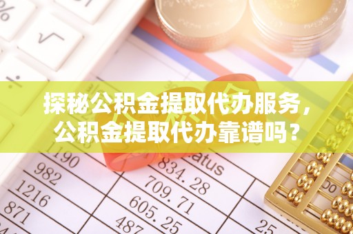 麻涌探秘公积金提取代办服务，公积金提取代办靠谱吗？