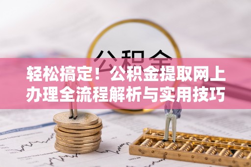 麻涌轻松搞定！公积金提取网上办理全流程解析与实用技巧