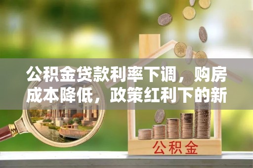 麻涌公积金贷款利率下调，购房成本降低，政策红利下的新机遇