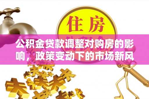 麻涌公积金贷款调整对购房的影响，政策变动下的市场新风向