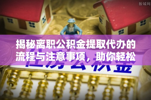 麻涌揭秘离职公积金提取代办的流程与注意事项，助你轻松拿回属于你的钱！