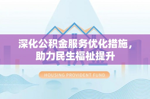 麻涌深化公积金服务优化措施，助力民生福祉提升