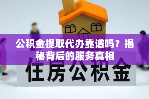 麻涌公积金提取代办靠谱吗？揭秘背后的服务真相