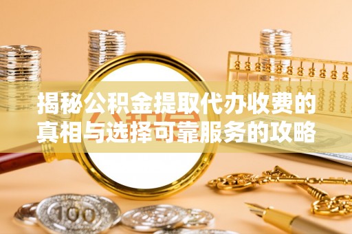 麻涌揭秘公积金提取代办收费的真相与选择可靠服务的攻略