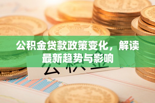 麻涌公积金贷款政策变化，解读最新趋势与影响