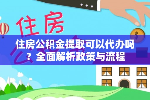 麻涌住房公积金提取可以代办吗？全面解析政策与流程