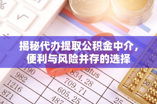 麻涌揭秘代办提取公积金中介，便利与风险并存的选择