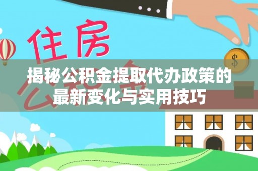 麻涌揭秘公积金提取代办政策的最新变化与实用技巧