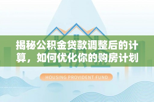 麻涌揭秘公积金贷款调整后的计算，如何优化你的购房计划