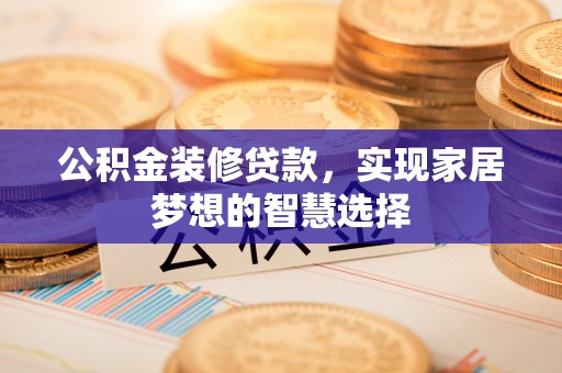 麻涌公积金装修贷款，实现家居梦想的智慧选择