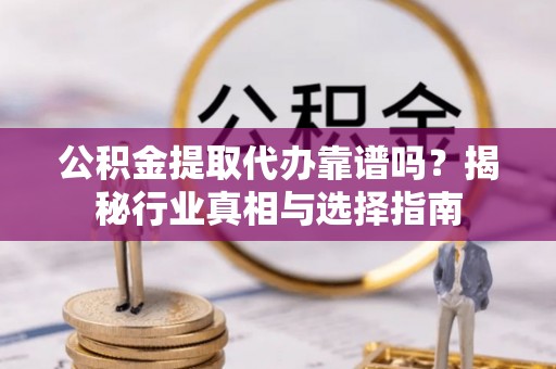 麻涌公积金提取代办靠谱吗？揭秘行业真相与选择指南