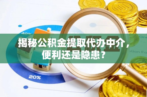 麻涌揭秘公积金提取代办中介，便利还是隐患？