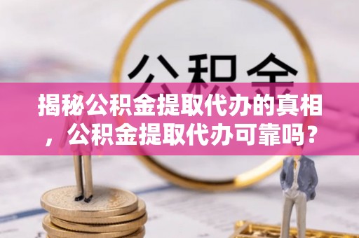 麻涌揭秘公积金提取代办的真相，公积金提取代办可靠吗？