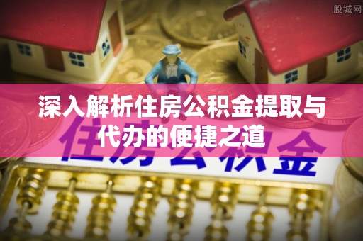 麻涌深入解析住房公积金提取与代办的便捷之道