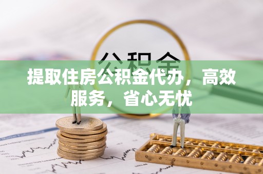 麻涌提取住房公积金代办，高效服务，省心无忧