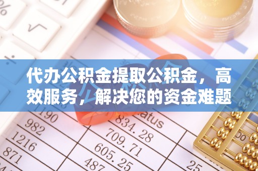 麻涌代办公积金提取公积金，高效服务，解决您的资金难题