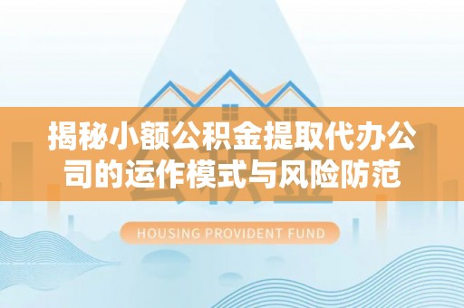 麻涌揭秘小额公积金提取代办公司的运作模式与风险防范