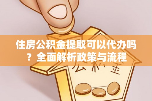 麻涌住房公积金提取可以代办吗？全面解析政策与流程